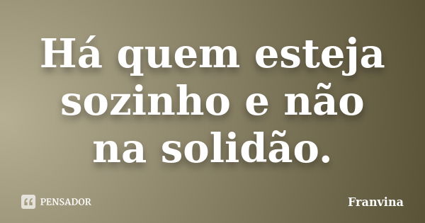 Há quem esteja sozinho e não na solidão.... Frase de Franvina.