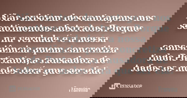 Não existem desvantagens nos sentimentos abstratos.Porque na verdade é a nossa consciência quem concretiza tudo.Portanto,a causadora de todos os males terá que ... Frase de Franvina.