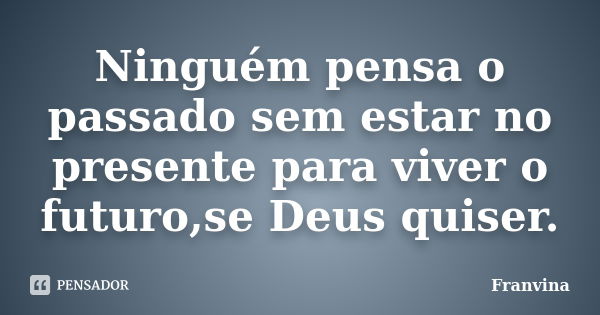 Ninguém pensa o passado sem estar no presente para viver o futuro,se Deus quiser.... Frase de Franvina.