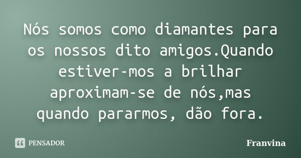 Nós somos como diamantes para os nossos dito amigos.Quando estiver-mos a brilhar aproximam-se de nós,mas quando pararmos, dão fora.... Frase de Franvina.