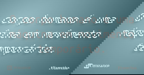 O corpo humano é uma máquina em movimento temporário.... Frase de Franvina.