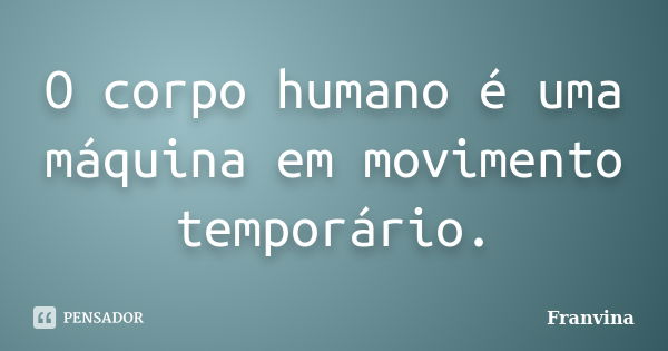 O corpo humano é uma máquina em movimento temporário.... Frase de Franvina.