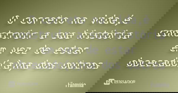O correto na vida,é construir a sua história em vez de estar obcecado(a)na dos outros... Frase de Franvina.