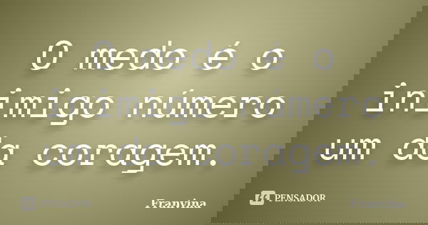 O medo é o inimigo número um da coragem.... Frase de Franvina.