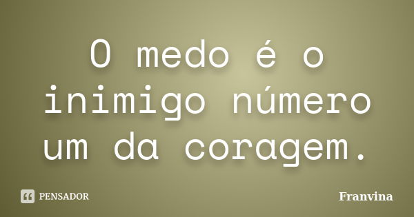 O medo é o inimigo número um da coragem.... Frase de Franvina.