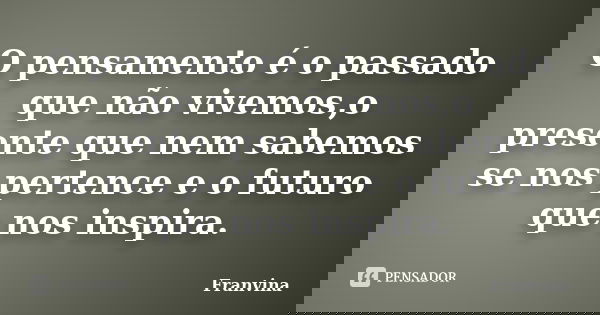 O pensamento é o passado que não vivemos,o presente que nem sabemos se nos pertence e o futuro que nos inspira.... Frase de Franvina.
