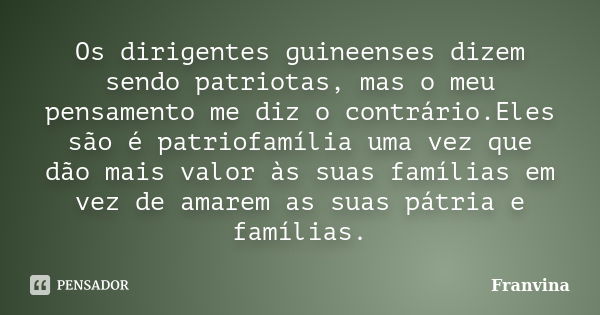 Os dirigentes guineenses dizem sendo patriotas, mas o meu pensamento me diz o contrário.Eles são é patriofamília uma vez que dão mais valor às suas famílias em ... Frase de Franvina.