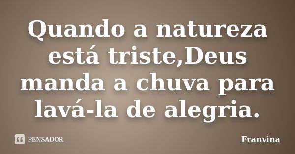 Quando a natureza está triste,Deus manda a chuva para lavá-la de alegria.... Frase de Franvina.