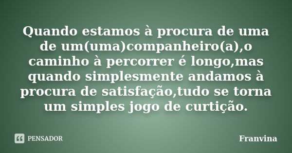 Quando estamos à procura de uma de um(uma)companheiro(a),o caminho à percorrer é longo,mas quando simplesmente andamos à procura de satisfação,tudo se torna um ... Frase de Franvina.