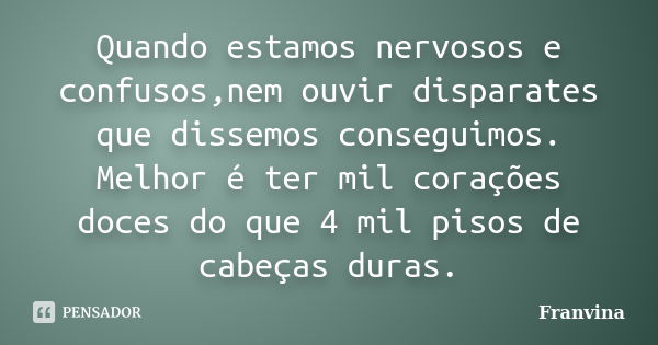 Quando estamos nervosos e confusos,nem ouvir disparates que dissemos conseguimos. Melhor é ter mil corações doces do que 4 mil pisos de cabeças duras.... Frase de Franvina.