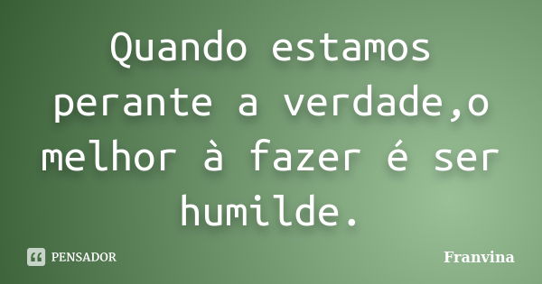 Quando estamos perante a verdade,o melhor à fazer é ser humilde.... Frase de Franvina.