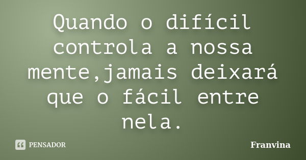 Quando o difícil controla a nossa mente,jamais deixará que o fácil entre nela.... Frase de Franvina.