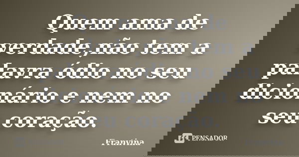Quem ama de verdade,não tem a palavra ódio no seu dicionário e nem no seu coração.... Frase de Franvina.