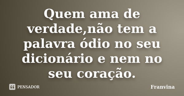 Quem ama de verdade,não tem a palavra ódio no seu dicionário e nem no seu coração.... Frase de Franvina.