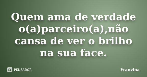 Quem ama de verdade o(a)parceiro(a),não cansa de ver o brilho na sua face.... Frase de Franvina.