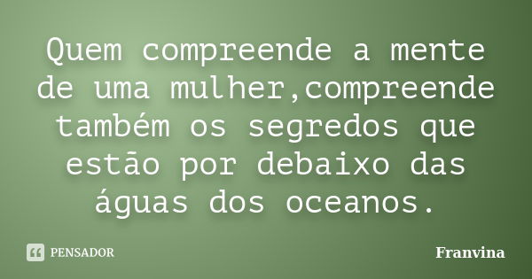 Quem compreende a mente de uma mulher,compreende também os segredos que estão por debaixo das águas dos oceanos.... Frase de Franvina.