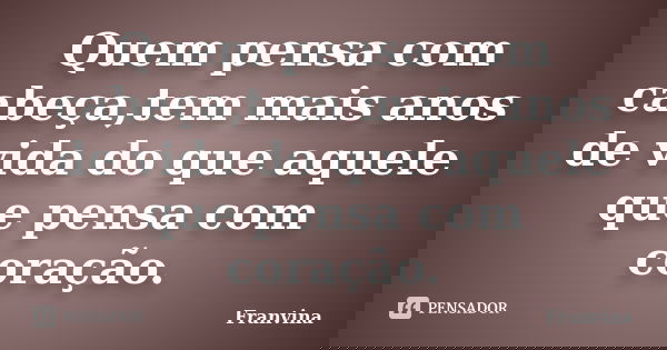 Quem pensa com cabeça,tem mais anos de vida do que aquele que pensa com coração.... Frase de Franvina.