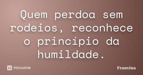 Quem perdoa sem rodeios, reconhece o princípio da humildade.... Frase de Franvina.