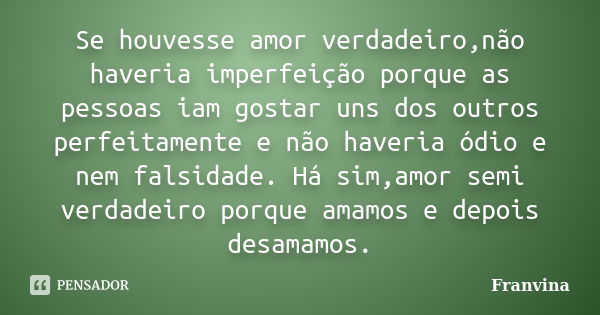 Se houvesse amor verdadeiro,não haveria imperfeição porque as pessoas iam gostar uns dos outros perfeitamente e não haveria ódio e nem falsidade. Há sim,amor se... Frase de Franvina.