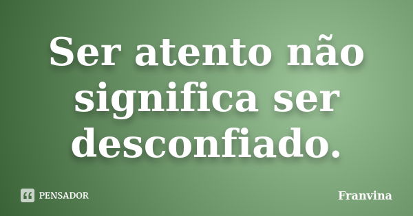 Ser atento não significa ser desconfiado.... Frase de Franvina.