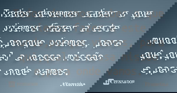 Todos devemos saber o que viemos fazer à este mundo,porque viemos, para quê,qual a nossa missão e,para onde vamos.... Frase de Franvina.