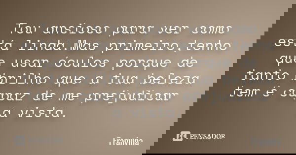 Tou ansioso para ver como está linda.Mas primeiro,tenho que usar óculos porque de tanto brilho que a tua beleza tem é capaz de me prejudicar a vista.... Frase de Franvina.