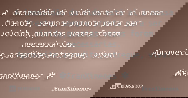 A imensidão da vida está aí á nossa frente, sempre pronta para ser vivida,quantas vezes forem necessárias. Aproveite,acredite,entregue, viva! ✻FranXimenes ✻... Frase de FranXimenes.