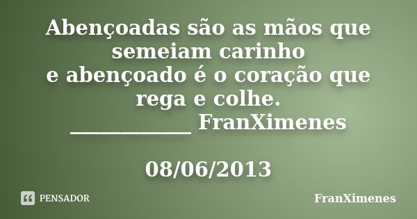 Abençoadas são as mãos que semeiam carinho e abençoado é o coração que rega e colhe. ____________ FranXimenes 08/06/2013... Frase de FranXimenes.