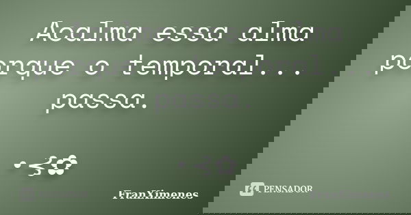 Acalma essa alma porque o temporal... passa. •⊰✿... Frase de FranXimenes.