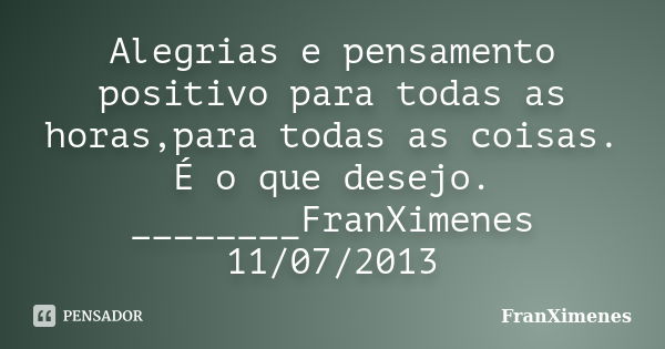 Alegrias e pensamento positivo para todas as horas,para todas as coisas. É o que desejo. ________FranXimenes 11/07/2013... Frase de FranXimenes.