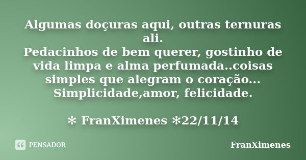 Algumas doçuras aqui, outras ternuras ali. Pedacinhos de bem querer, gostinho de vida limpa e alma perfumada..coisas simples que alegram o coração... Simplicida... Frase de FranXimenes.