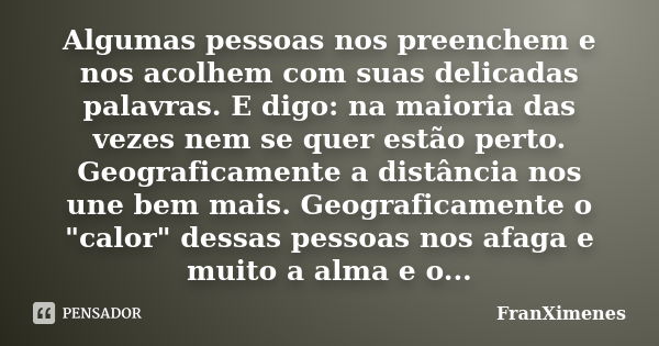 Algumas pessoas nos preenchem e nos acolhem com suas delicadas palavras. E digo: na maioria das vezes nem se quer estão perto. Geograficamente a distância nos u... Frase de FranXimenes.