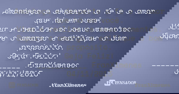 Amanheça e desperte a fé e o amor que há em você. Viva e realize os seus momentos. Supere o amargo e edifique o bom propósito. Seja Feliz! ___________ FranXimen... Frase de FranXimenes.