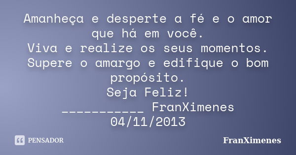 Amanheça e desperte a fé e o amor que há em você. Viva e realize os seus momentos. Supere o amargo e edifique o bom propósito. Seja Feliz! ___________ FranXimen... Frase de FranXimenes.