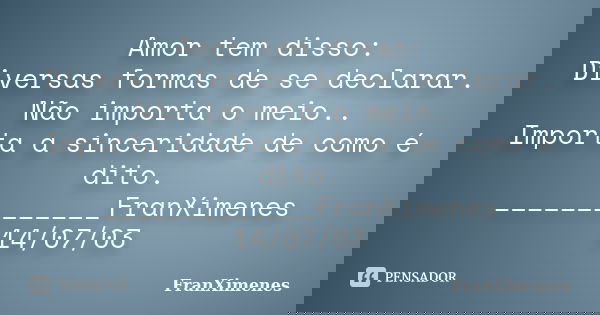 Amor tem disso: Diversas formas de se declarar. Não importa o meio.. Importa a sinceridade de como é dito. _____________FranXimenes 14/07/03... Frase de FranXimenes.