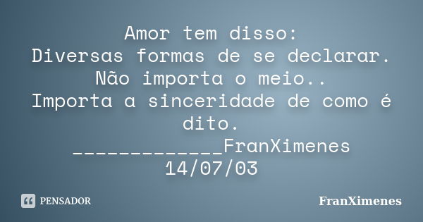 Amor tem disso: Diversas formas de se declarar. Não importa o meio.. Importa a sinceridade de como é dito. _____________FranXimenes 14/07/03... Frase de FranXimenes.