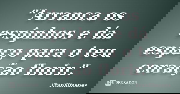 “Arranca os espinhos e dá espaço para o teu coração florir.”... Frase de FranXimenes.
