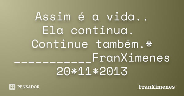 Assim é a vida.. Ela continua. Continue também.* ___________FranXimenes 20*11*2013... Frase de FranXimenes.