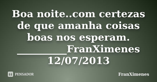 Boa noite..com certezas de que amanha coisas boas nos esperam. __________FranXimenes 12/07/2013... Frase de FranXimenes.