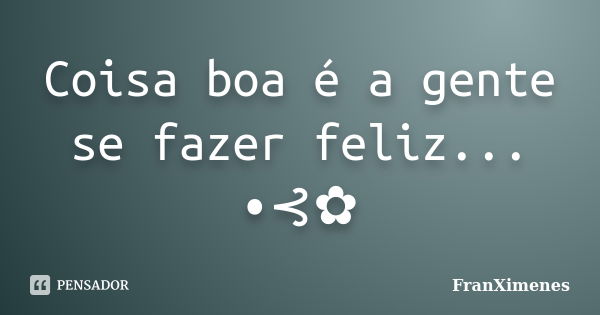 Coisa boa é a gente se fazer feliz... •⊰✿... Frase de FranXimenes.