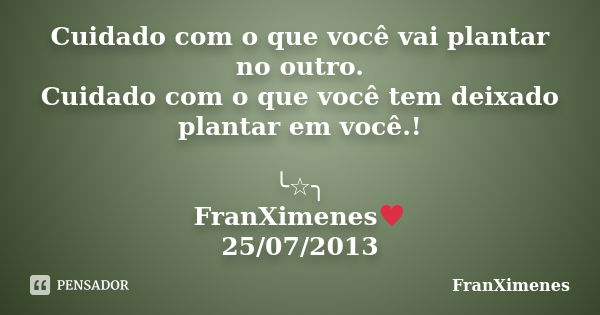 Cuidado com o que você vai plantar no outro. Cuidado com o que você tem deixado plantar em você.! ╰☆╮ FranXimenes♥ 25/07/2013... Frase de FranXimenes.