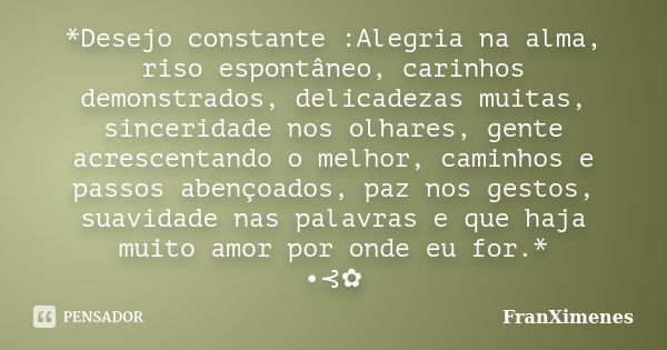 *Desejo constante :Alegria na alma, riso espontâneo, carinhos demonstrados, delicadezas muitas, sinceridade nos olhares, gente acrescentando o melhor, caminhos ... Frase de FranXimenes.