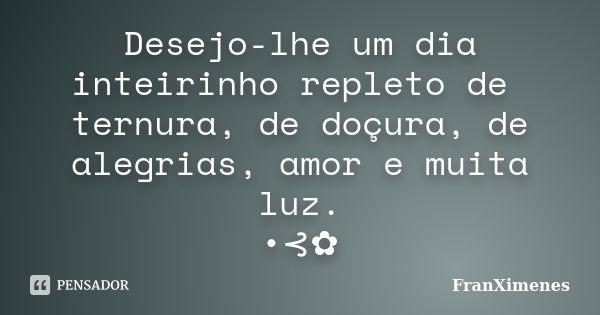 Desejo-lhe um dia inteirinho repleto de ternura, de doçura, de alegrias, amor e muita luz. •⊰✿... Frase de FranXimenes.