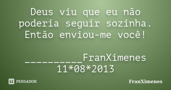 Deus viu que eu não poderia seguir sozinha. Então enviou-me você! __________FranXimenes 11*08*2013... Frase de _FranXimenes.