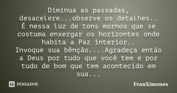 Diminua as passadas, desacelere...observe os detalhes.. É nessa luz de tons mornos que se costuma enxergar os horizontes onde habita a Paz interior.. Invoque su... Frase de FranXimenes.