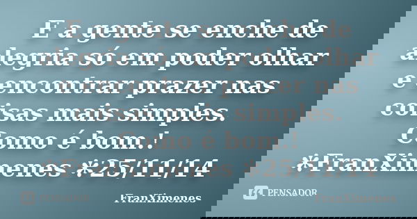 E a gente se enche de alegria só em poder olhar e encontrar prazer nas coisas mais simples. Como é bom.! ✻FranXimenes ✻25/11/14... Frase de FranXimenes.
