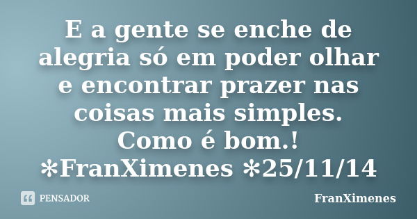 E a gente se enche de alegria só em poder olhar e encontrar prazer nas coisas mais simples. Como é bom.! ✻FranXimenes ✻25/11/14... Frase de FranXimenes.