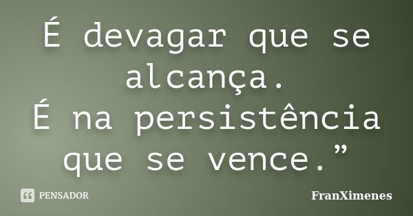 É devagar que se alcança. É na persistência que se vence.”... Frase de FranXimenes.