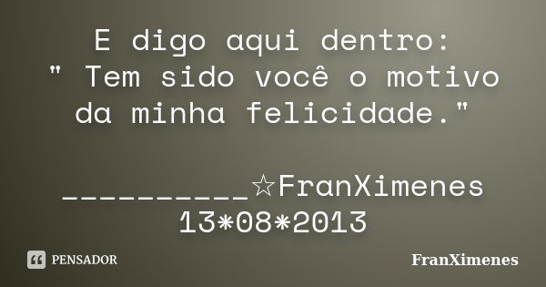 E digo aqui dentro: " Tem sido você o motivo da minha felicidade." __________☆FranXimenes 13*08*2013... Frase de FranXimenes.