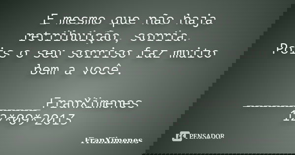E mesmo que não haja retribuição, sorria. Pois o seu sorriso faz muito bem a você. ___________FranXimenes 12*09*2013... Frase de FranXimenes.